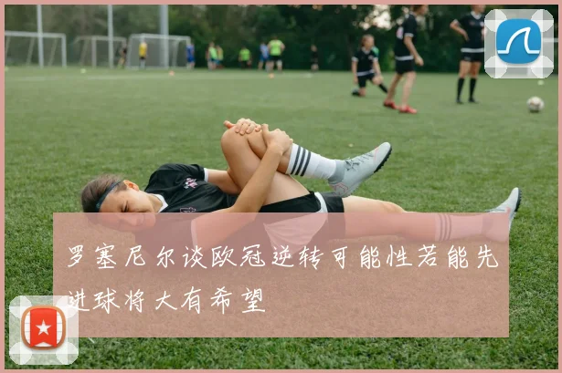 罗塞尼尔谈欧冠逆转可能性若能先进球将大有希望