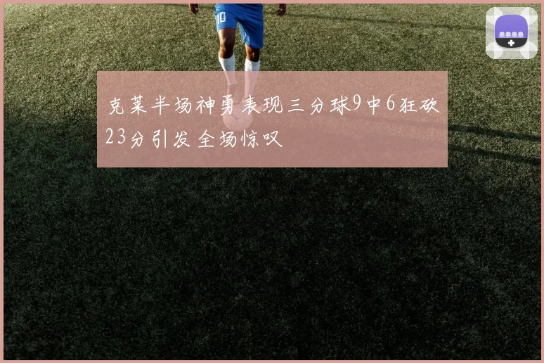 克莱半场神勇表现三分球9中6狂砍23分引发全场惊叹