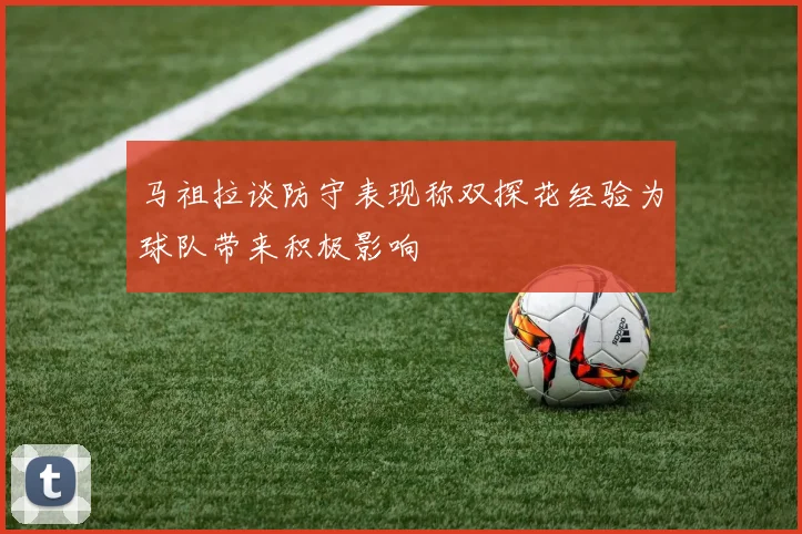 马祖拉谈防守表现称双探花经验为球队带来积极影响