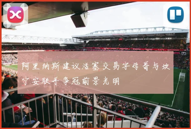 阿里纳斯建议活塞交易字母哥与坎宁安联手争冠前景光明