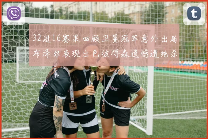 32进16赛果回顾卫冕冠军意外出局布泽尔表现出色彼得森遗憾遭绝杀