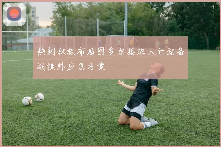 热刺积极布局图多尔接班人计划备战换帅应急方案