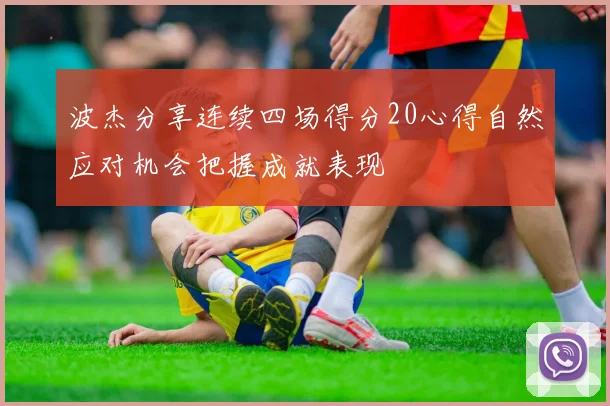 波杰分享连续四场得分20心得自然应对机会把握成就表现