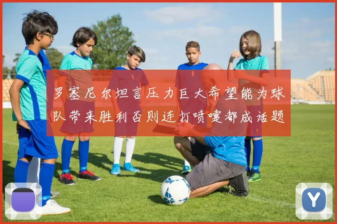 罗塞尼尔坦言压力巨大希望能为球队带来胜利否则连打喷嚏都成话题