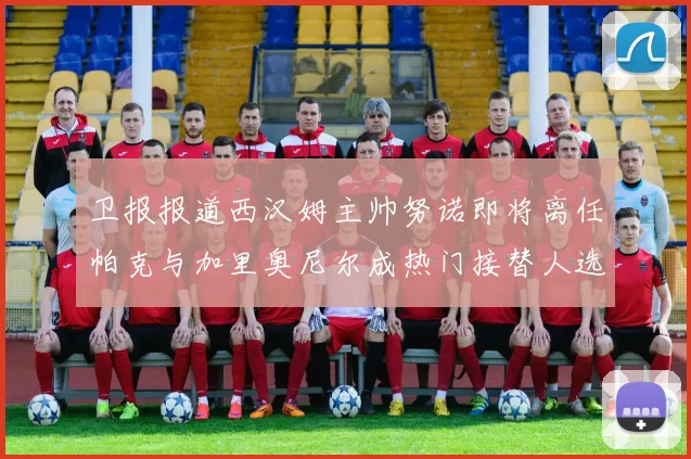 卫报报道西汉姆主帅努诺即将离任帕克与加里奥尼尔成热门接替人选
