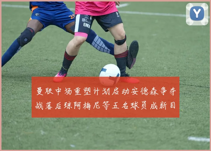曼联中场重塑计划启动安德森争夺战落后琼阿梅尼等五名球员成新目标