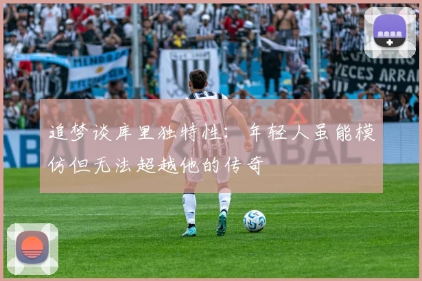 追梦谈库里独特性：年轻人虽能模仿但无法超越他的传奇