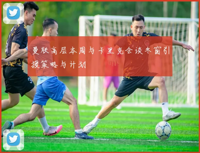 曼联高层本周与卡里克会谈冬窗引援策略与计划