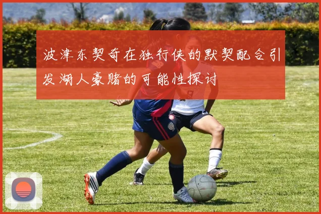 波津东契奇在独行侠的默契配合引发湖人豪赌的可能性探讨