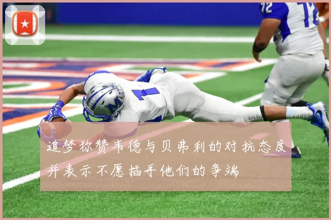 追梦称赞韦德与贝弗利的对抗态度并表示不愿插手他们的争端