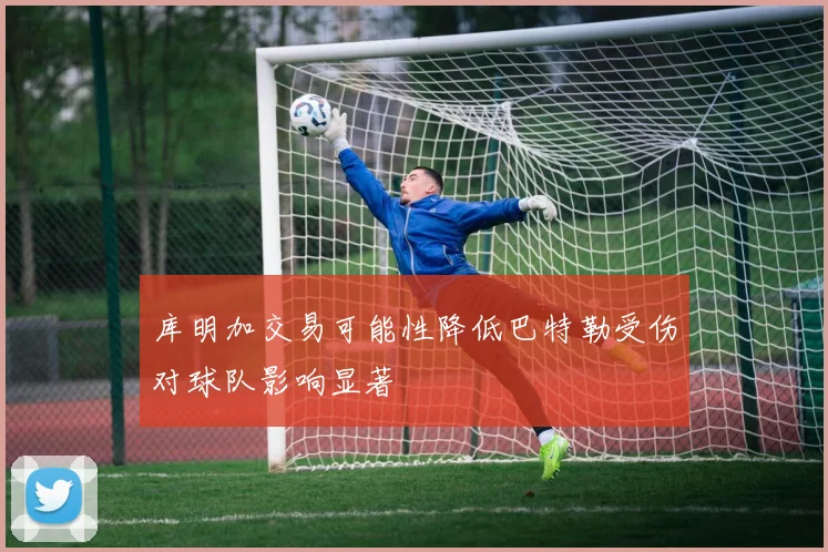 库明加交易可能性降低巴特勒受伤对球队影响显著