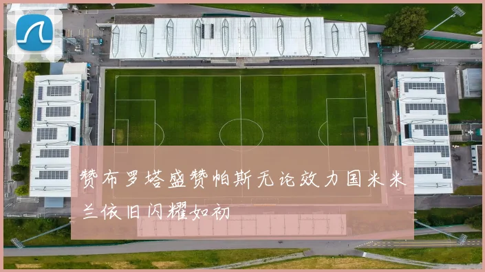 赞布罗塔盛赞帕斯无论效力国米米兰依旧闪耀如初