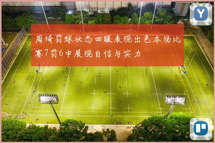 周琦罚球状态回暖表现出色本场比赛7罚6中展现自信与实力