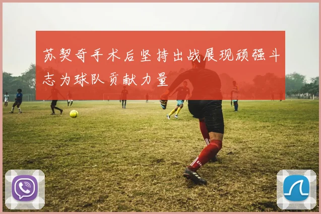 苏契奇手术后坚持出战展现顽强斗志为球队贡献力量