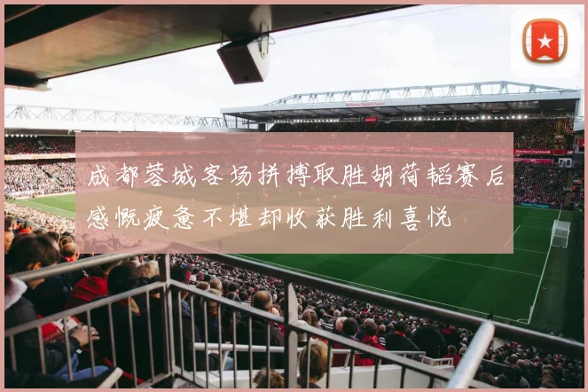 成都蓉城客场拼搏取胜胡荷韬赛后感慨疲惫不堪却收获胜利喜悦