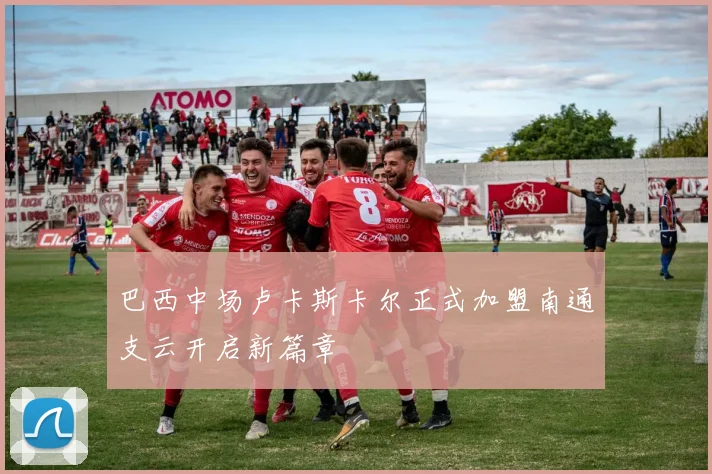 巴西中场卢卡斯卡尔正式加盟南通支云开启新篇章