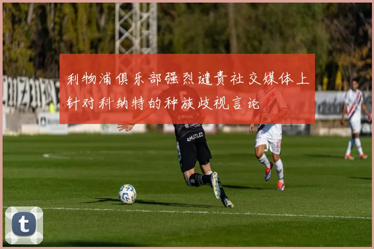 利物浦俱乐部强烈谴责社交媒体上针对科纳特的种族歧视言论