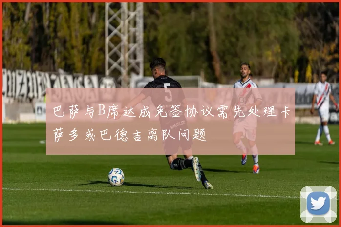 巴萨与B席达成免签协议需先处理卡萨多或巴德吉离队问题
