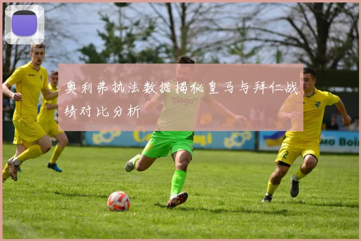 奥利弗执法数据揭秘皇马与拜仁战绩对比分析