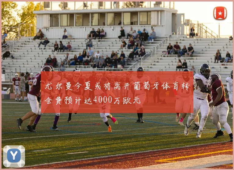 尤尔曼今夏或将离开葡萄牙体育转会费预计达4000万欧元