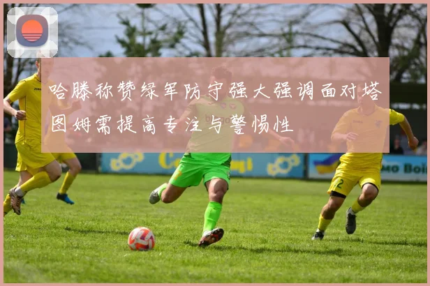 哈滕称赞绿军防守强大强调面对塔图姆需提高专注与警惕性