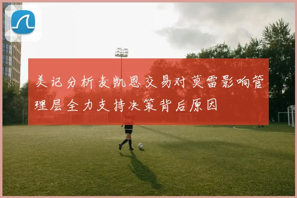 美记分析麦凯恩交易对莫雷影响管理层全力支持决策背后原因