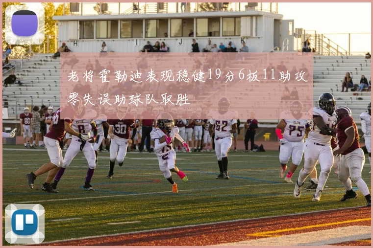 老将霍勒迪表现稳健19分6板11助攻零失误助球队取胜