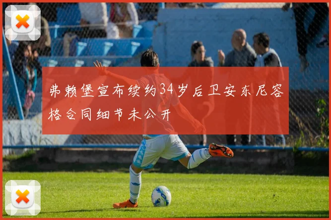 弗赖堡宣布续约34岁后卫安东尼容格合同细节未公开