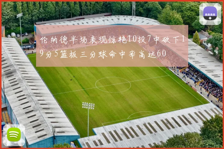 伦纳德半场表现惊艳10投7中砍下19分5篮板三分球命中率高达60