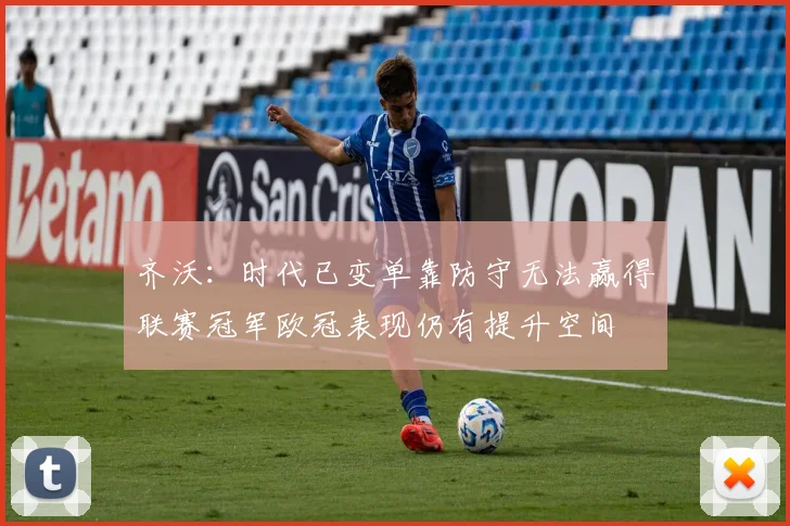 齐沃：时代已变单靠防守无法赢得联赛冠军欧冠表现仍有提升空间