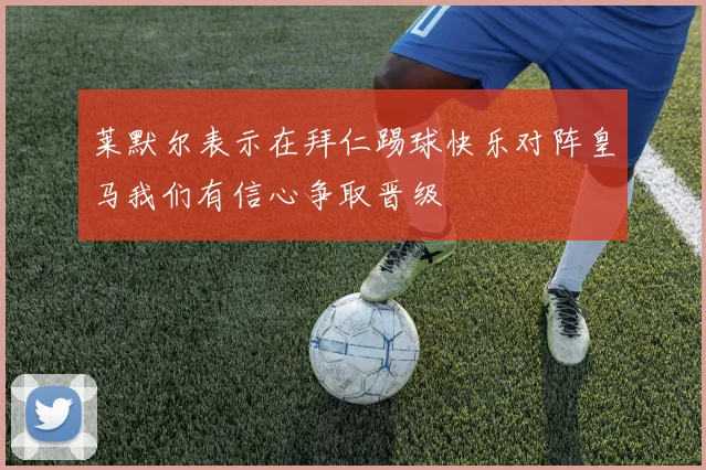莱默尔表示在拜仁踢球快乐对阵皇马我们有信心争取晋级