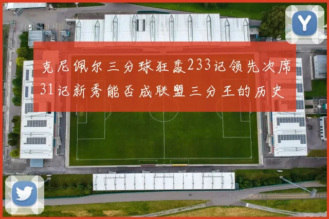 克尼佩尔三分球狂轰233记领先次席31记新秀能否成联盟三分王的历史首位者