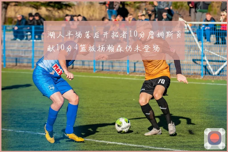 湖人半场落后开拓者10分詹姆斯贡献10分4篮板杨瀚森仍未登场