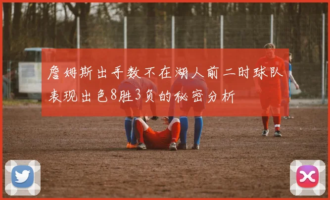 詹姆斯出手数不在湖人前二时球队表现出色8胜3负的秘密分析