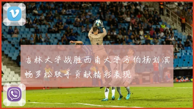 吉林大学战胜西南大学方伯杨刘滨畅罗松联手贡献精彩表现
