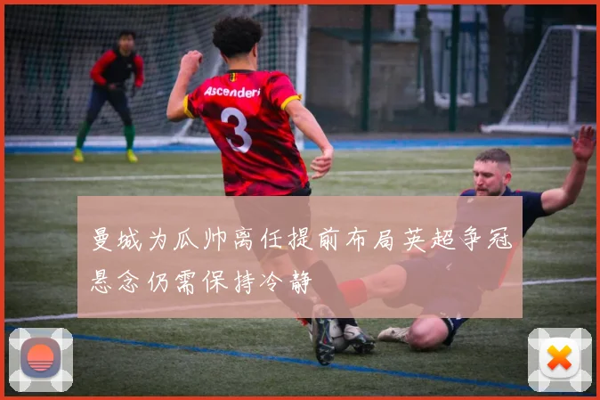 曼城为瓜帅离任提前布局英超争冠悬念仍需保持冷静