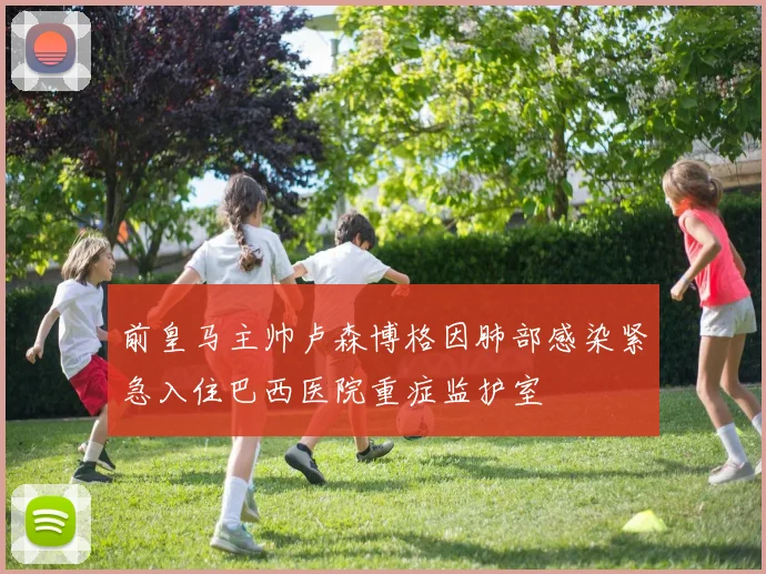 前皇马主帅卢森博格因肺部感染紧急入住巴西医院重症监护室