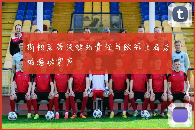 斯帕莱蒂谈续约责任与欧冠出局后的感动掌声