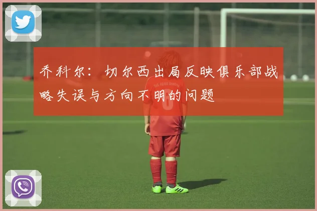乔科尔：切尔西出局反映俱乐部战略失误与方向不明的问题